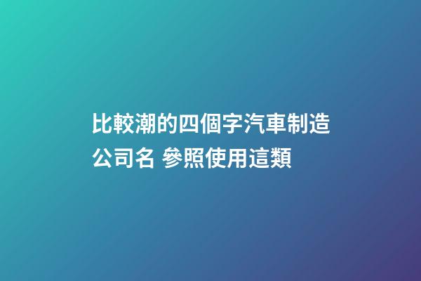 比較潮的四個字汽車制造公司名 參照使用這類-第1張-公司起名-玄機派